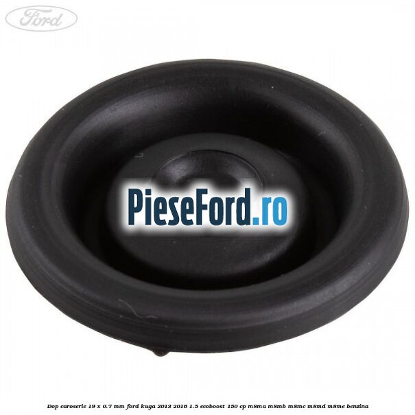 Dop caroserie 19 x 0.7 mm Ford Kuga 2013-2016 1.5 EcoBoost 150 cp Dop caroserie 19 x 0.7 mm Ford Kuga 2013-2016 1.5 EcoBoost 150 cp M8MA, M8MB, M8MC, M8MD, M8ME benzina