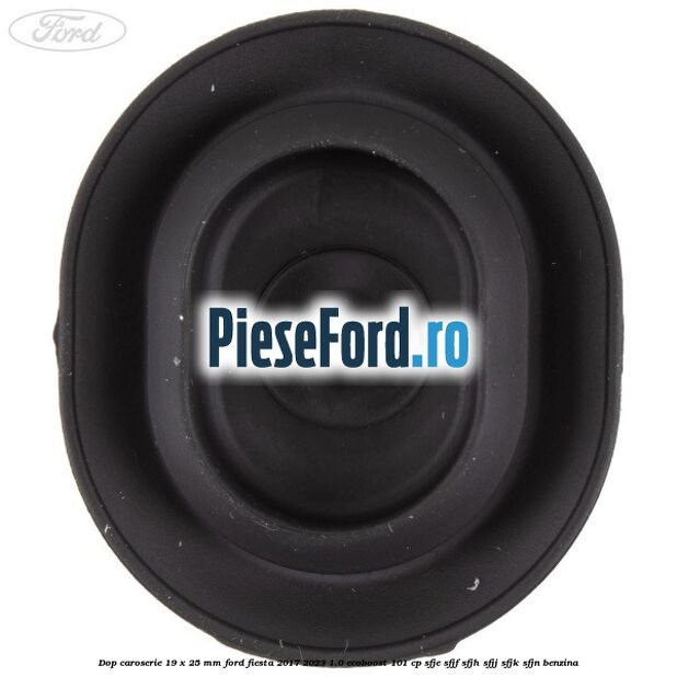 Dop caroserie 19 x 25 mm Ford Fiesta 2017-2023 1.0 EcoBoost 101 cp SFJE, SFJF, SFJH, SFJJ, SFJK, SFJN benzina