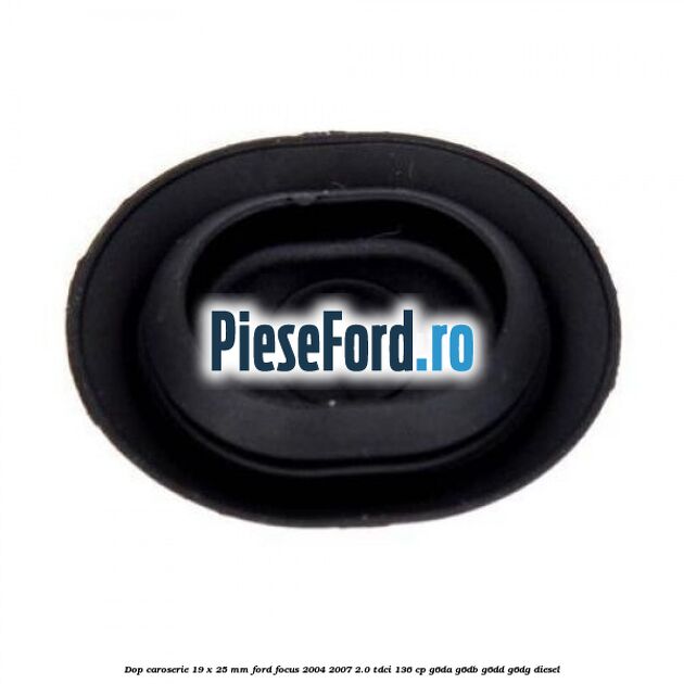 Dop caroserie 19 x 25 mm Ford Focus 2004-2007 2.0 TDCi 136 cp Dop caroserie 19 x 25 mm Ford Focus 2004-2007 2.0 TDCi 136 cp G6DA, G6DB, G6DD, G6DG diesel