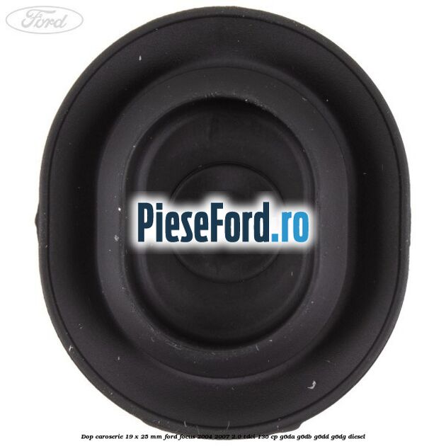 Dop caroserie 19 x 25 mm Ford Focus 2004-2007 2.0 TDCi 136 cp Dop caroserie 19 x 25 mm Ford Focus 2004-2007 2.0 TDCi 136 cp G6DA, G6DB, G6DD, G6DG diesel