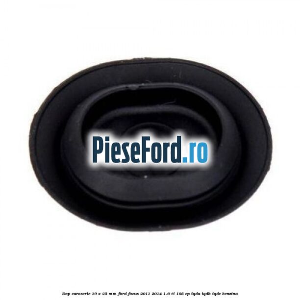 Dop caroserie 19 x 25 mm Ford Focus 2011-2014 1.6 Ti 105 cp Dop caroserie 19 x 25 mm Ford Focus 2011-2014 1.6 Ti 105 cp IQDA, IQDB, IQDC benzina