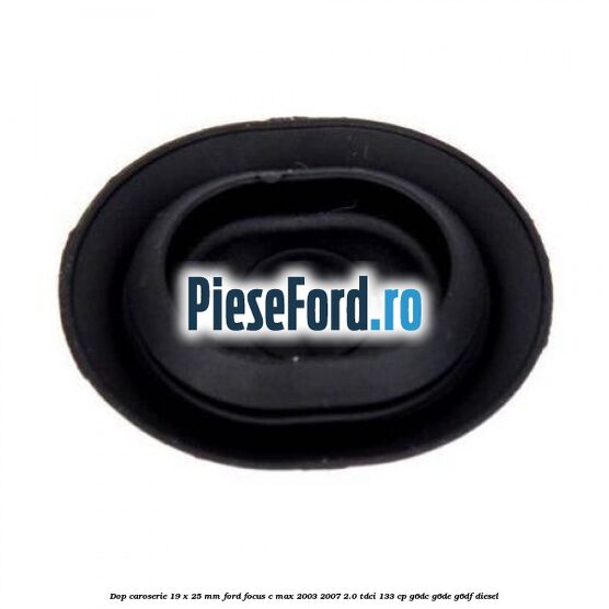 Dop caroserie 19 x 25 mm Ford Focus C-Max 2003-2007 2.0 TDCi 133 cp Dop caroserie 19 x 25 mm Ford Focus C-Max 2003-2007 2.0 TDCi 133 cp G6DC, G6DE, G6DF diesel