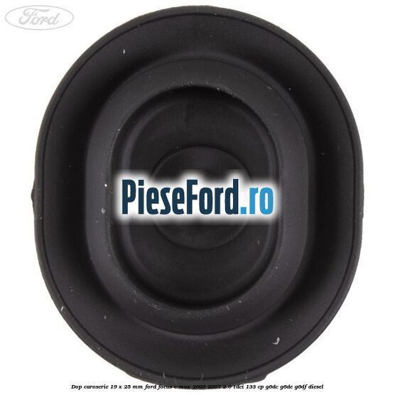Dop caroserie 19 x 25 mm Ford Focus C-Max 2003-2007 2.0 TDCi 133 cp Dop caroserie 19 x 25 mm Ford Focus C-Max 2003-2007 2.0 TDCi 133 cp G6DC, G6DE, G6DF diesel