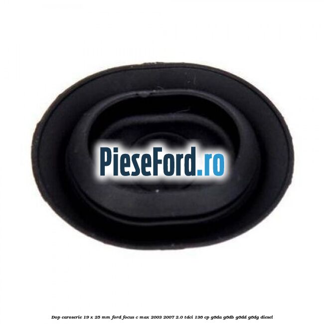 Dop caroserie 19 x 25 mm Ford Focus C-Max 2003-2007 2.0 TDCi 136 cp G6DA, G6DB, G6DD, G6DG diesel