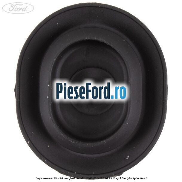 Dop caroserie 19 x 25 mm Ford Mondeo 2008-2014 2.0 TDCi 115 cp Dop caroserie 19 x 25 mm Ford Mondeo 2008-2014 2.0 TDCi 115 cp KLBA, LPBA, TYBA diesel