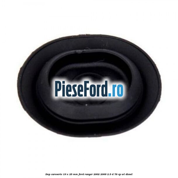 Dop caroserie 19 x 25 mm Ford Ranger 2002-2006 2.5 D 78 cp Dop caroserie 19 x 25 mm Ford Ranger 2002-2006 2.5 D 78 cp WL diesel