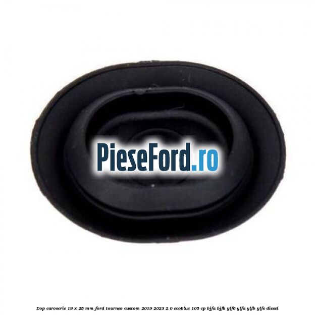Dop caroserie 19 x 25 mm Ford Tourneo Custom 2019-2023 2.0 EcoBlue 105 cp Dop caroserie 19 x 25 mm Ford Tourneo Custom 2019-2023 2.0 EcoBlue 105 cp BJFA, BJFB, YLF6, YLFA, YLFB, YLFS diesel