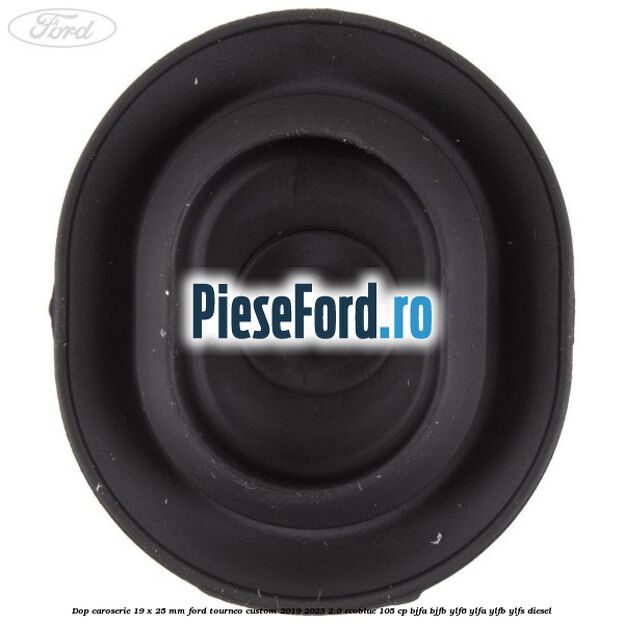 Dop caroserie 19 x 25 mm Ford Tourneo Custom 2019-2023 2.0 EcoBlue 105 cp Dop caroserie 19 x 25 mm Ford Tourneo Custom 2019-2023 2.0 EcoBlue 105 cp BJFA, BJFB, YLF6, YLFA, YLFB, YLFS diesel