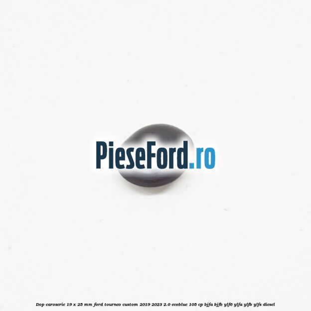 Dop caroserie 19 x 25 mm Ford Tourneo Custom 2019-2023 2.0 EcoBlue 105 cp BJFA, BJFB, YLF6, YLFA, YLFB, YLFS diesel