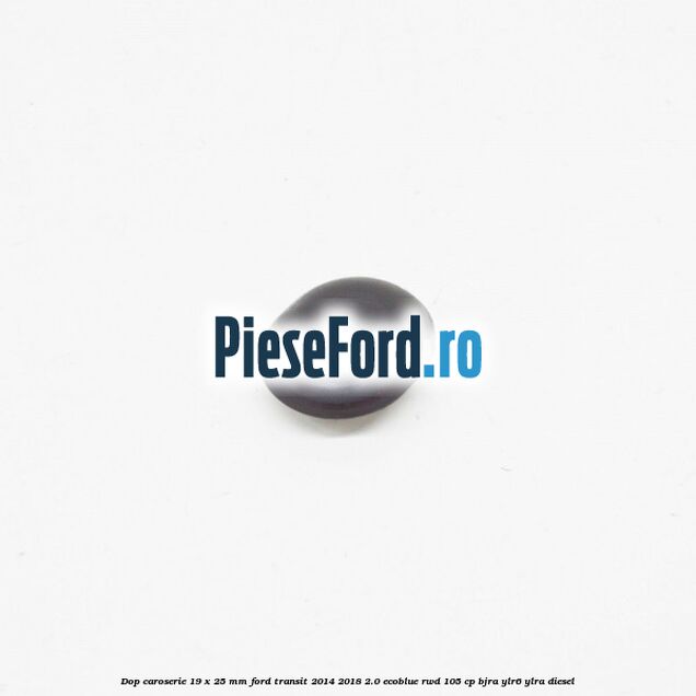 Dop caroserie 19 x 25 mm Ford Transit 2014-2018 2.0 EcoBlue RWD 105 cp Dop caroserie 19 x 25 mm Ford Transit 2014-2018 2.0 EcoBlue RWD 105 cp BJRA, YLR6, YLRA diesel