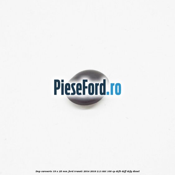 Dop caroserie 19 x 25 mm Ford Transit 2014-2018 2.2 TDCi 100 cp DRF5, DRFF, DRFG diesel