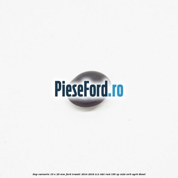 Dop caroserie 19 x 25 mm Ford Transit 2014-2018 2.2 TDCi RWD 155 cp Dop caroserie 19 x 25 mm Ford Transit 2014-2018 2.2 TDCi RWD 155 cp CV24, CVR5, UYR6 diesel