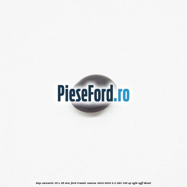 Dop caroserie 19 x 25 mm Ford Transit Custom 2014-2018 2.2 TDCi 125 cp CYF4, CYFF diesel