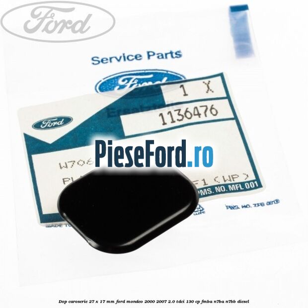 Dop caroserie 27 x 17 mm Ford Mondeo 2000-2007 2.0 TDCi 130 cp Dop caroserie 27 x 17 mm Ford Mondeo 2000-2007 2.0 TDCi 130 cp FMBA, N7BA, N7BB diesel
