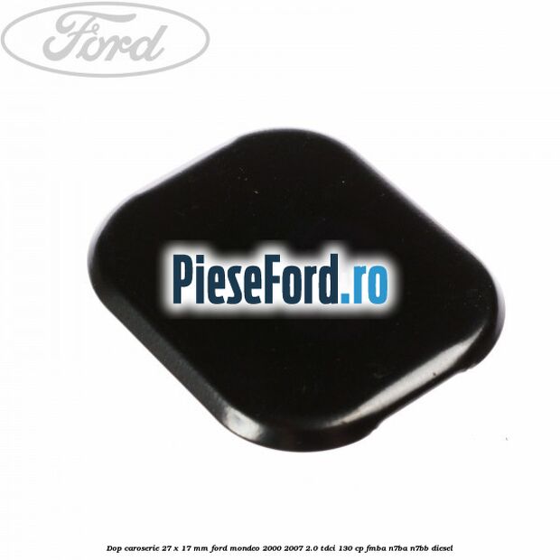 Dop caroserie 27 x 17 mm Ford Mondeo 2000-2007 2.0 TDCi 130 cp Dop caroserie 27 x 17 mm Ford Mondeo 2000-2007 2.0 TDCi 130 cp FMBA, N7BA, N7BB diesel
