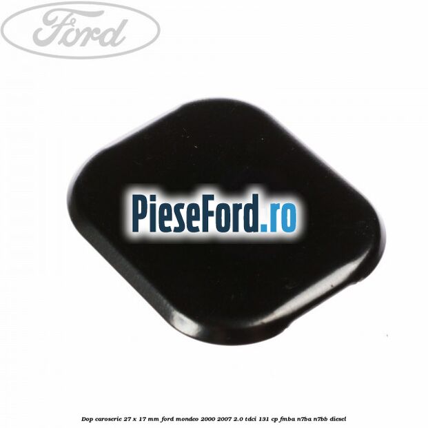 Dop caroserie 27 x 17 mm Ford Mondeo 2000-2007 2.0 TDCi 131 cp FMBA, N7BA, N7BB diesel