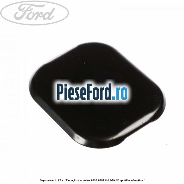 Dop caroserie 27 x 17 mm Ford Mondeo 2000-2007 2.0 TDDI 90 cp D5BA, SDBA diesel