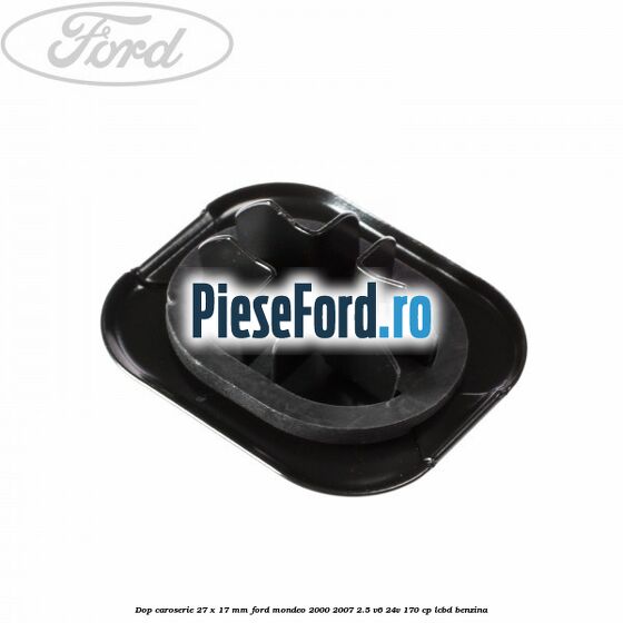 Dop caroserie 27 x 17 mm Ford Mondeo 2000-2007 2.5 V6 24V 170 cp Dop caroserie 27 x 17 mm Ford Mondeo 2000-2007 2.5 V6 24V 170 cp LCBD benzina