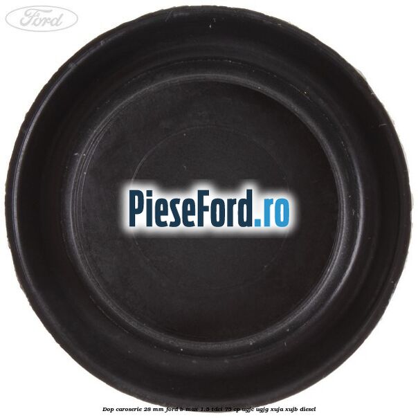 Dop caroserie 28 mm Ford B-Max 1.5 TDCi 75 cp Dop caroserie 28 mm Ford B-Max 1.5 TDCi 75 cp UGJC, UGJG, XUJA, XUJB diesel