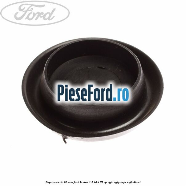 Dop caroserie 28 mm Ford B-Max 1.5 TDCi 75 cp Dop caroserie 28 mm Ford B-Max 1.5 TDCi 75 cp UGJC, UGJG, XUJA, XUJB diesel