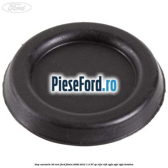 Dop caroserie 28 mm Ford Fiesta 2008-2012 1.4 97 cp RTJA, RTJB, SPJA, SPJC, SPJE benzina