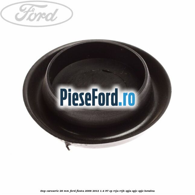 Dop caroserie 28 mm Ford Fiesta 2008-2012 1.4 97 cp RTJA, RTJB, SPJA, SPJC, SPJE benzina