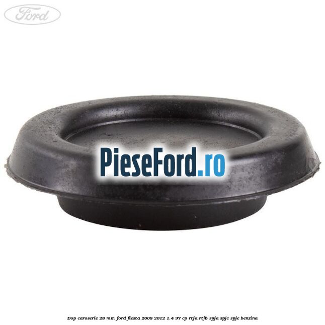 Dop caroserie 28 mm Ford Fiesta 2008-2012 1.4 97 cp RTJA, RTJB, SPJA, SPJC, SPJE benzina