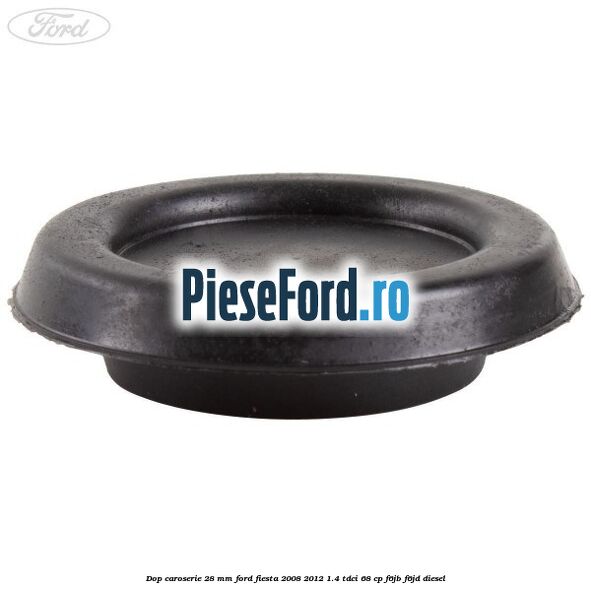 Dop caroserie 28 mm Ford Fiesta 2008-2012 1.4 TDCi 68 cp F6JB, F6JD diesel