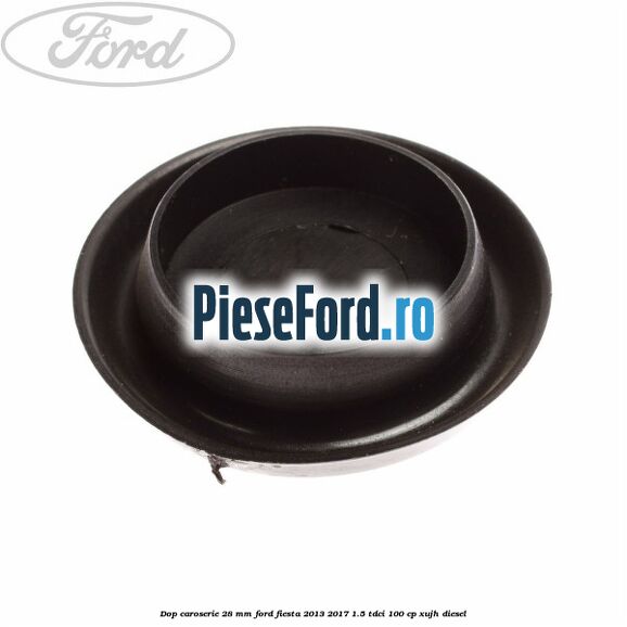 Dop caroserie 28 mm Ford Fiesta 2013-2017 1.5 TDCi 100 cp XUJH diesel