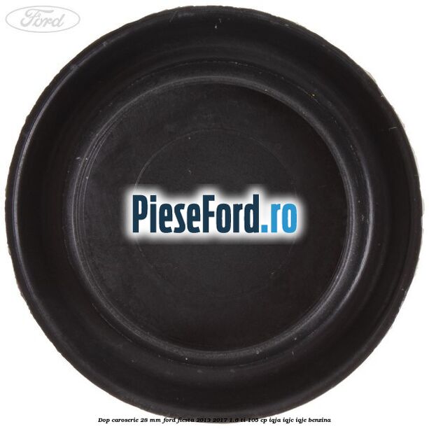 Dop caroserie 28 mm Ford Fiesta 2013-2017 1.6 Ti 105 cp IQJA, IQJC, IQJE benzina