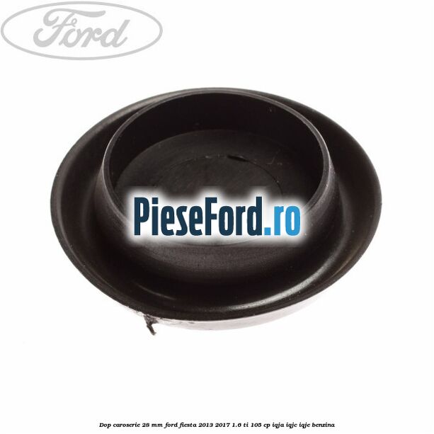 Dop caroserie 28 mm Ford Fiesta 2013-2017 1.6 Ti 105 cp IQJA, IQJC, IQJE benzina