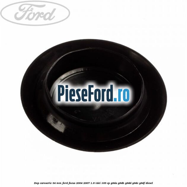 Dop caroserie 34 mm Ford Focus 2004-2007 1.6 TDCi 109 cp G8DA, G8DB, G8DD, G8DE, G8DF diesel