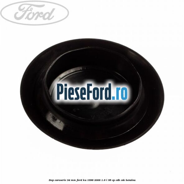Dop caroserie 34 mm Ford Ka 1996-2008 1.6 i 95 cp CDB, CDC benzina