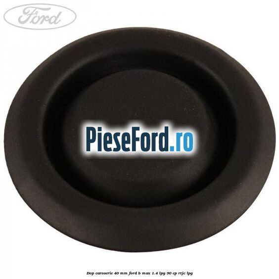 Dop caroserie 40 mm Ford B-Max 1.4 LPG 90 cp RTJC LPG