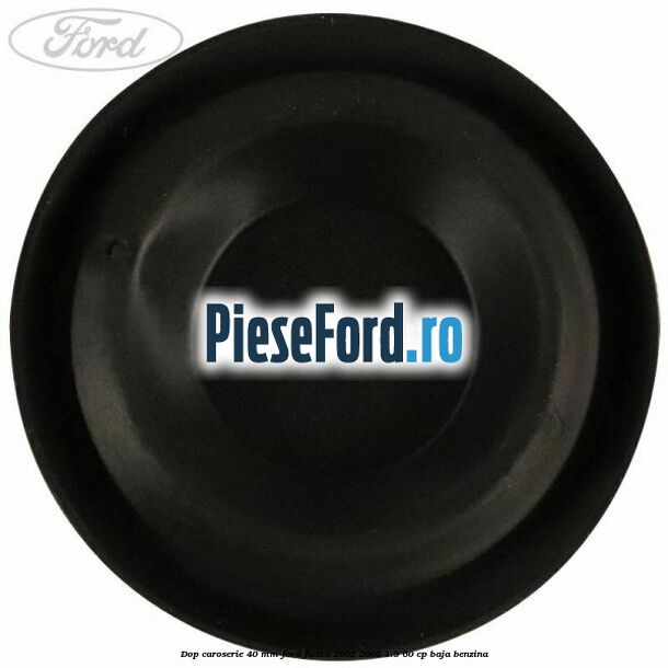 Dop caroserie 40 mm Ford Fiesta 2002-2005 1.3 60 cp Dop caroserie 40 mm Ford Fiesta 2002-2005 1.3 60 cp BAJA benzina