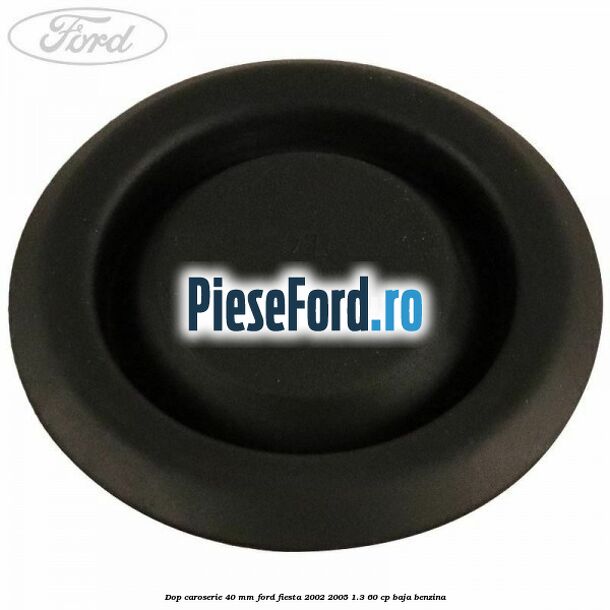 Dop caroserie 40 mm Ford Fiesta 2002-2005 1.3 60 cp Dop caroserie 40 mm Ford Fiesta 2002-2005 1.3 60 cp BAJA benzina