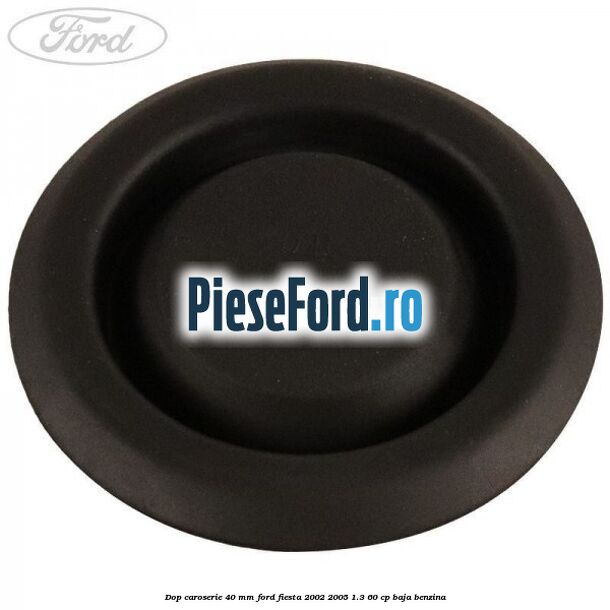 Dop caroserie 40 mm Ford Fiesta 2002-2005 1.3 60 cp Dop caroserie 40 mm Ford Fiesta 2002-2005 1.3 60 cp BAJA benzina