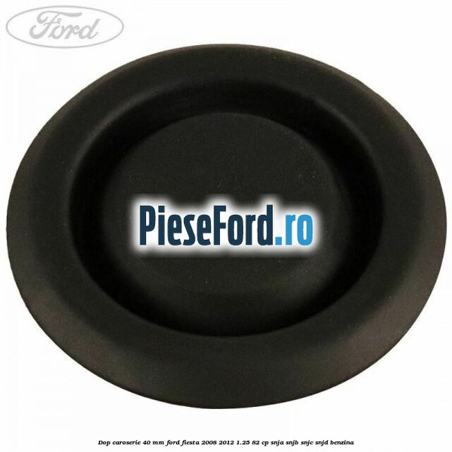 Dop caroserie 40 mm Ford Fiesta 2008-2012 1.25 82 cp Dop caroserie 40 mm Ford Fiesta 2008-2012 1.25 82 cp SNJA, SNJB, SNJC, SNJD benzina