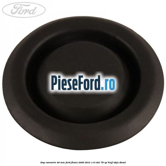 Dop caroserie 40 mm Ford Fiesta 2008-2012 1.6 TDCi 75 cp HHJF, UBJA diesel