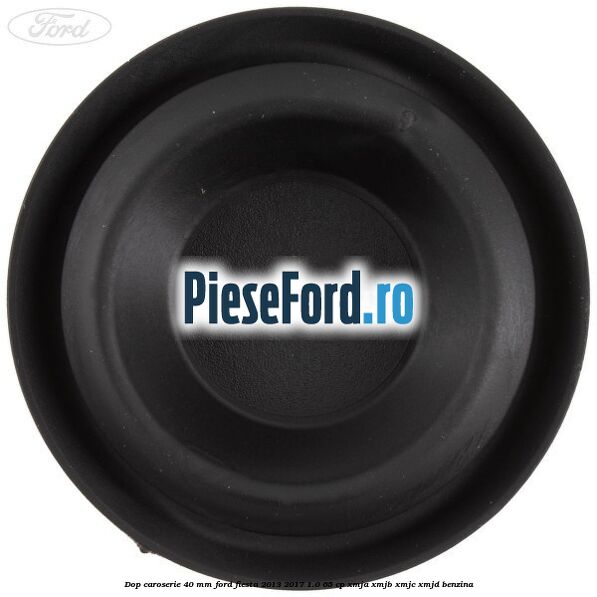 Dop caroserie 40 mm Ford Fiesta 2013-2017 1.0 65 cp XMJA, XMJB, XMJC, XMJD benzina