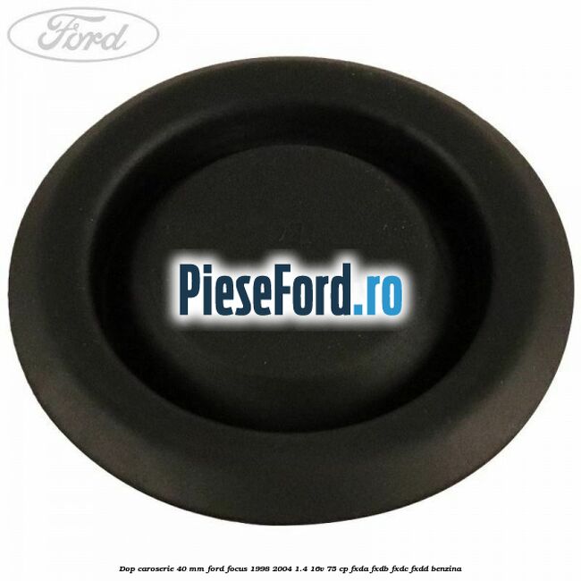Dop caroserie 40 mm Ford Focus 1998-2004 1.4 16V 75 cp Dop caroserie 40 mm Ford Focus 1998-2004 1.4 16V 75 cp FXDA, FXDB, FXDC, FXDD benzina
