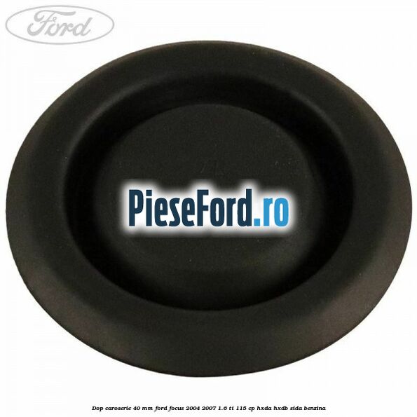 Dop caroserie 40 mm Ford Focus 2004-2007 1.6 Ti 115 cp Dop caroserie 40 mm Ford Focus 2004-2007 1.6 Ti 115 cp HXDA, HXDB, SIDA benzina
