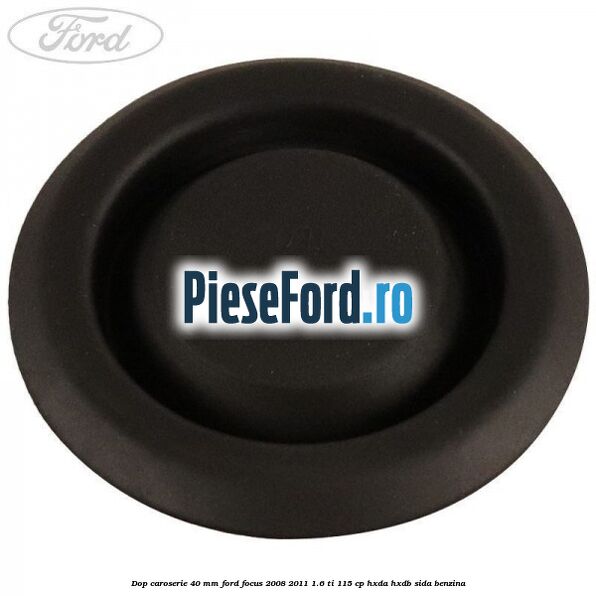 Dop caroserie 40 mm Ford Focus 2008-2011 1.6 Ti 115 cp Dop caroserie 40 mm Ford Focus 2008-2011 1.6 Ti 115 cp HXDA, HXDB, SIDA benzina