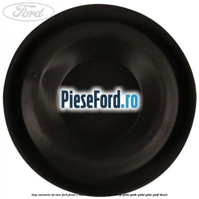 Dop caroserie 40 mm Ford Focus C-Max 2003-2007 1.6 TDCi 109 cp G8DA, G8DB, G8DD, G8DE, G8DF diesel
