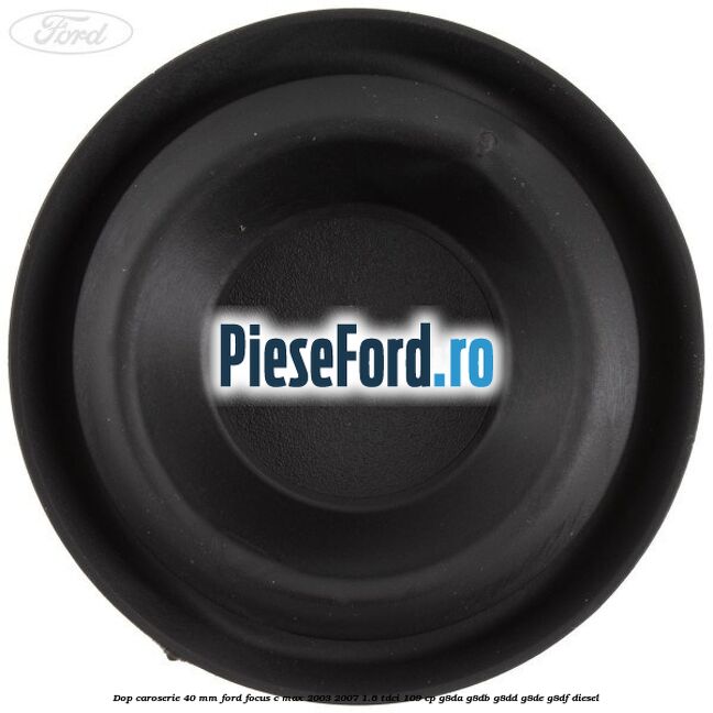 Dop caroserie 40 mm Ford Focus C-Max 2003-2007 1.6 TDCi 109 cp G8DA, G8DB, G8DD, G8DE, G8DF diesel