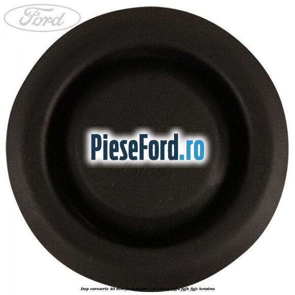 Dop caroserie 40 mm Ford Fusion 1.6 100 cp Dop caroserie 40 mm Ford Fusion 1.6 100 cp FYJA, FYJB, FYJC benzina