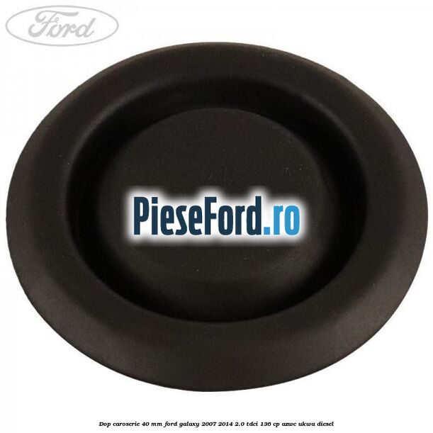 Dop caroserie 40 mm Ford Galaxy 2007-2014 2.0 TDCi 136 cp Dop caroserie 40 mm Ford Galaxy 2007-2014 2.0 TDCi 136 cp AZWC, UKWA diesel