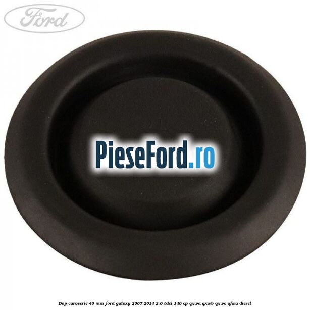 Dop caroserie 40 mm Ford Galaxy 2007-2014 2.0 TDCi 140 cp Dop caroserie 40 mm Ford Galaxy 2007-2014 2.0 TDCi 140 cp QXWA, QXWB, QXWC, UFWA diesel