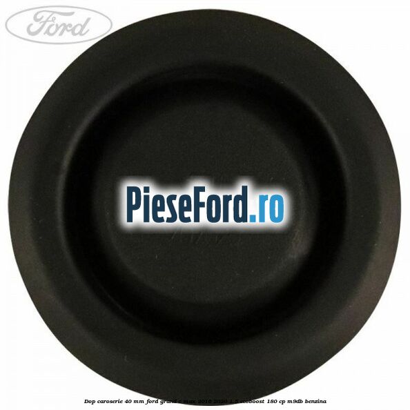 Dop caroserie 40 mm Ford Grand C-Max 2016-2020 1.5 EcoBoost 180 cp Dop caroserie 40 mm Ford Grand C-Max 2016-2020 1.5 EcoBoost 180 cp M9DB benzina