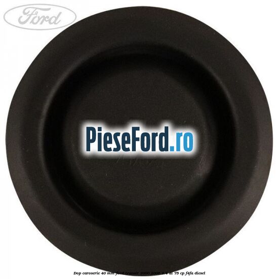 Dop caroserie 40 mm Ford Transit 2000-2006 2.4 DI 75 cp Dop caroserie 40 mm Ford Transit 2000-2006 2.4 DI 75 cp F4FA diesel
